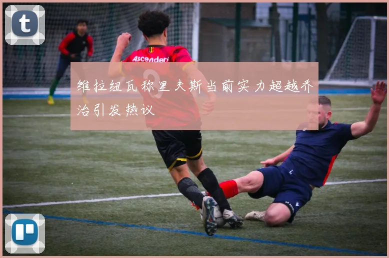 维拉纽瓦称里夫斯当前实力超越乔治引发热议