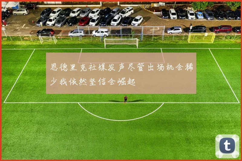 恩德里克社媒发声尽管出场机会稀少我依然坚信会崛起
