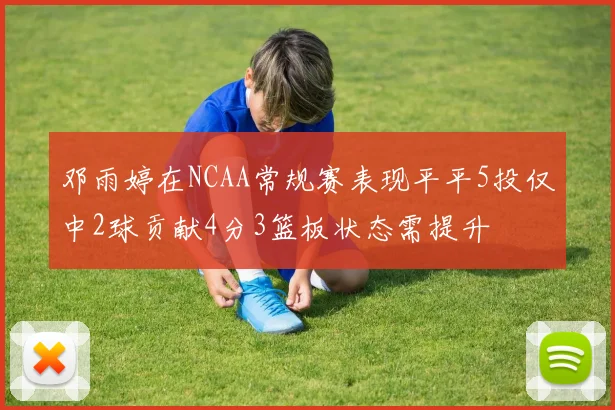 邓雨婷在NCAA常规赛表现平平5投仅中2球贡献4分3篮板状态需提升