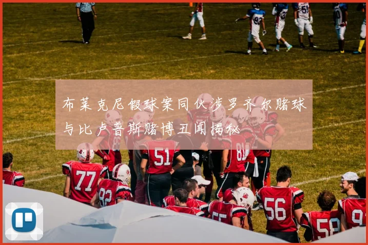 布莱克尼假球案同伙涉罗齐尔赌球与比卢普斯赌博丑闻揭秘