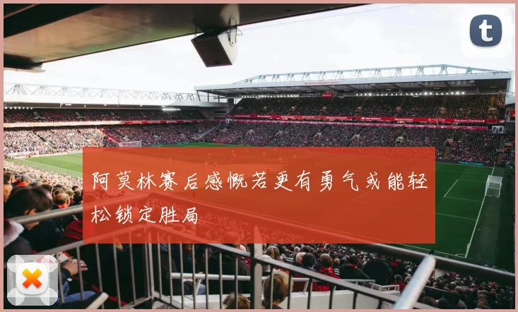 阿莫林赛后感慨若更有勇气或能轻松锁定胜局