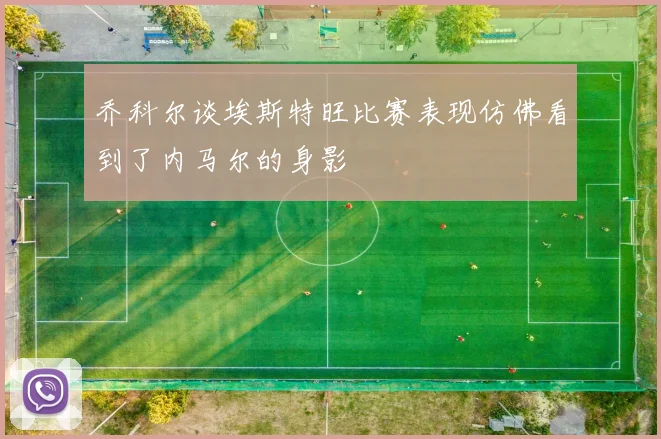 乔科尔谈埃斯特旺比赛表现仿佛看到了内马尔的身影
