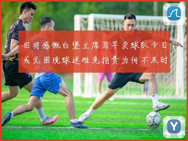 旧将感慨白堡主席若早卖球队今日或无困境球迷难免指责为何不及时出售