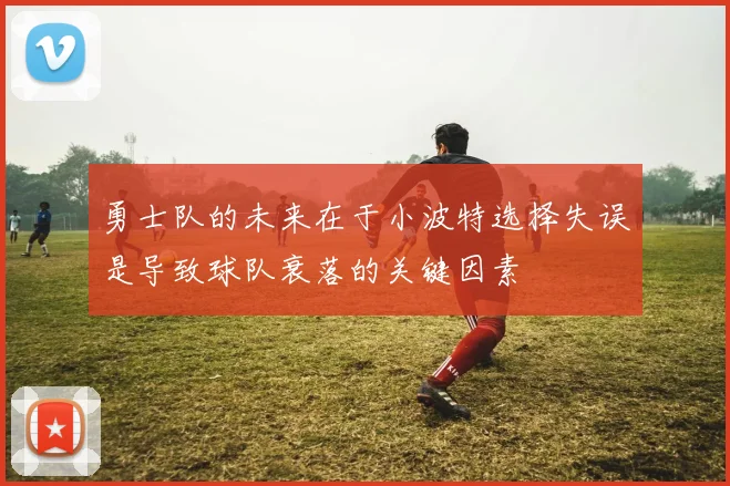 勇士队的未来在于小波特选择失误是导致球队衰落的关键因素
