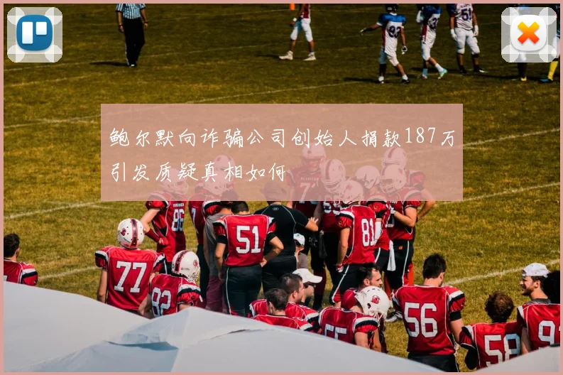 鲍尔默向诈骗公司创始人捐款187万引发质疑真相如何