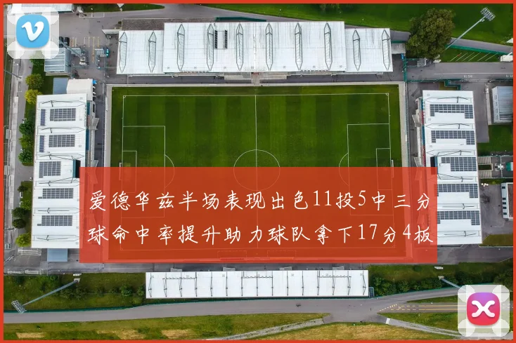 爱德华兹半场表现出色11投5中三分球命中率提升助力球队拿下17分4板1助