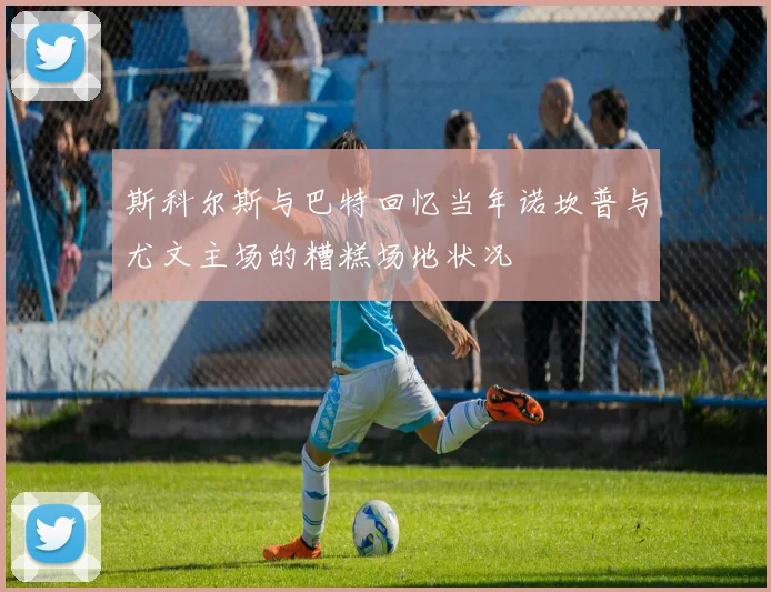 斯科尔斯与巴特回忆当年诺坎普与尤文主场的糟糕场地状况