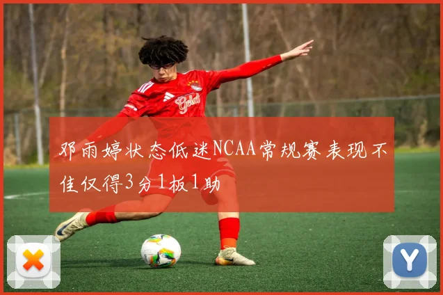 邓雨婷状态低迷NCAA常规赛表现不佳仅得3分1板1助