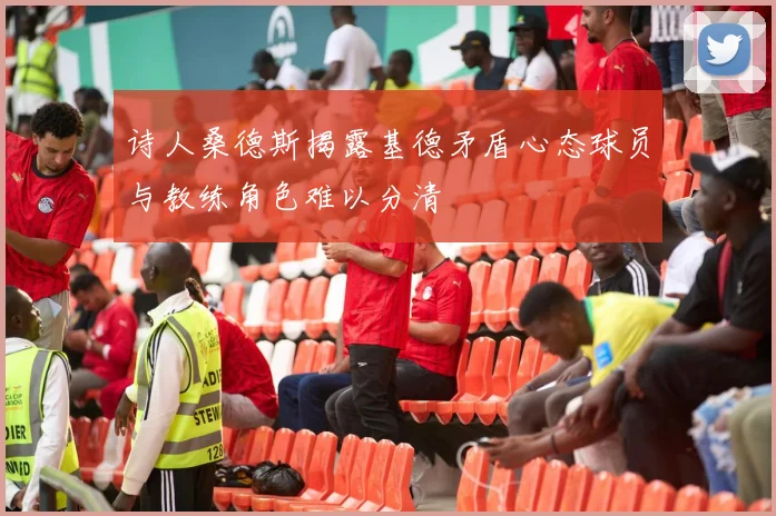 诗人桑德斯揭露基德矛盾心态球员与教练角色难以分清