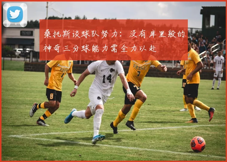 桑托斯谈球队努力：没有库里般的神奇三分球能力需全力以赴