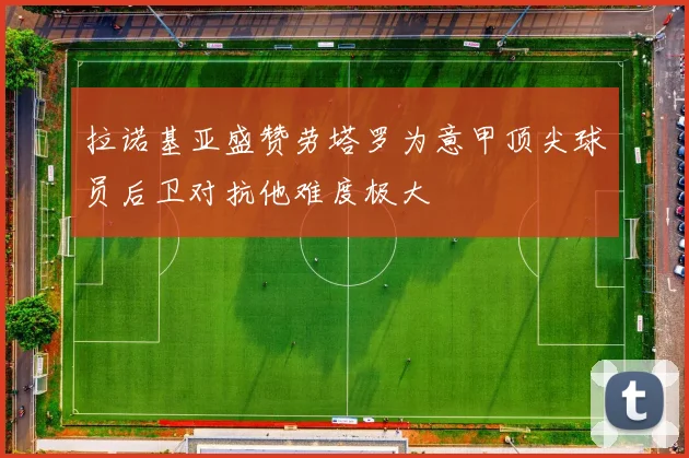 拉诺基亚盛赞劳塔罗为意甲顶尖球员后卫对抗他难度极大