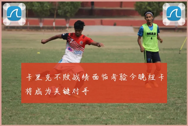 卡里克不败战绩面临考验今晚纽卡将成为关键对手