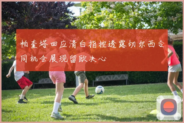 帕奎塔回应清白指控透露切尔西合同机会展现留欧决心