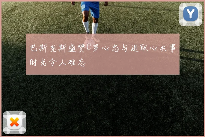 巴斯克斯盛赞C罗心态与进取心共事时光令人难忘