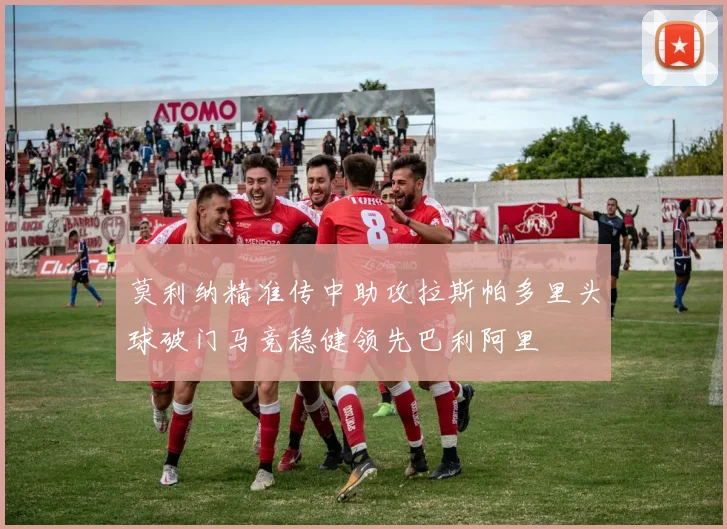 莫利纳精准传中助攻拉斯帕多里头球破门马竞稳健领先巴利阿里