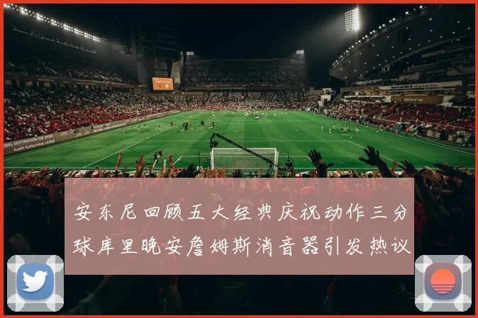 安东尼回顾五大经典庆祝动作三分球库里晚安詹姆斯消音器引发热议